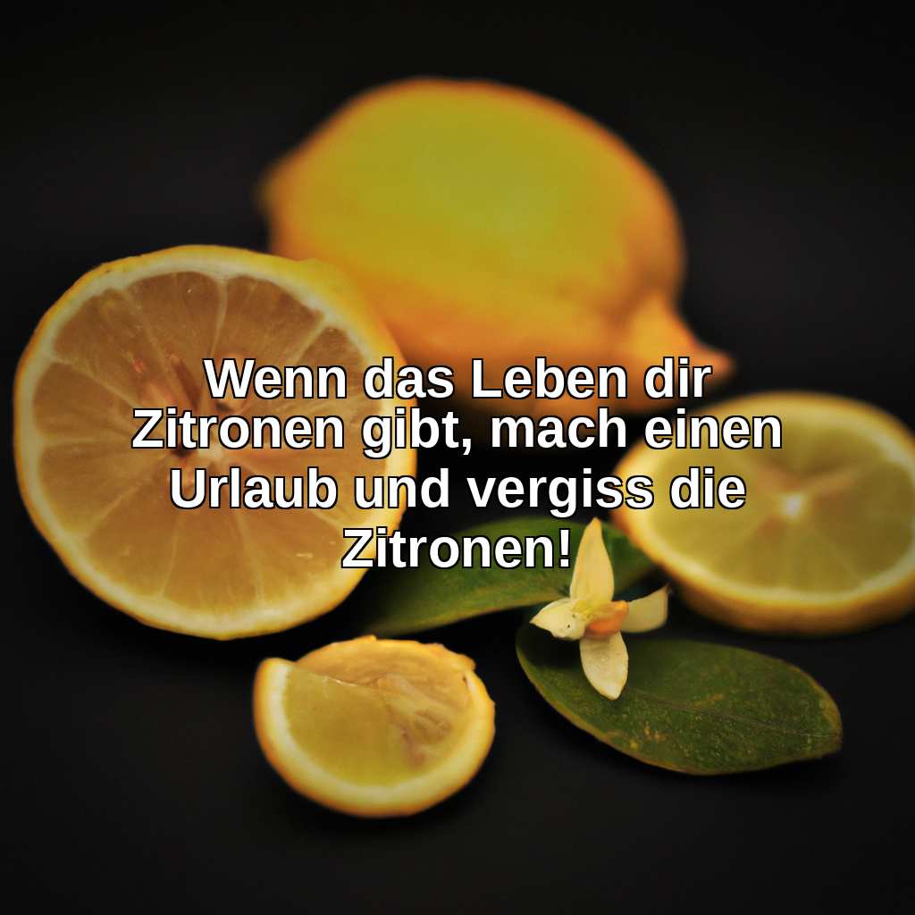 Wenn das Leben dir Zitronen gibt, mach einen Urlaub und vergiss die Zitronen!